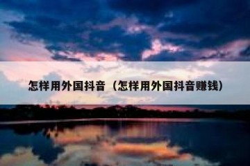 怎样用外国抖音（怎样用外国抖音赚钱）