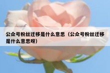 公众号粉丝迁移是什么意思（公众号粉丝迁移是什么意思呀）