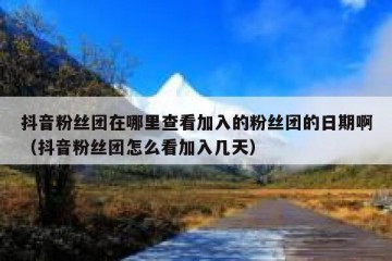 抖音粉丝团在哪里查看加入的粉丝团的日期啊（抖音粉丝团怎么看加入几天）