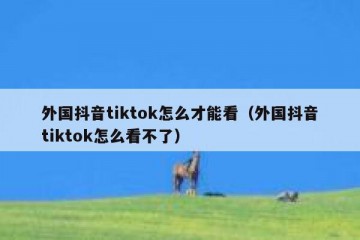 外国抖音tiktok怎么才能看（外国抖音tiktok怎么看不了）