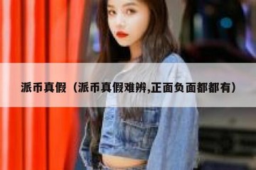 派币真假（派币真假难辨,正面负面都都有）