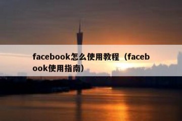 facebook怎么使用教程（facebook使用指南）