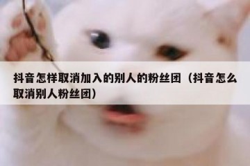 抖音怎样取消加入的别人的粉丝团（抖音怎么取消别人粉丝团）