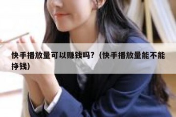 快手播放量可以赚钱吗?（快手播放量能不能挣钱）
