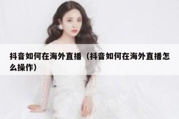 抖音如何在海外直播（抖音如何在海外直播怎么操作）