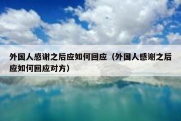 外国人感谢之后应如何回应（外国人感谢之后应如何回应对方）