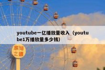 youtube一亿播放量收入（youtube1万播放量多少钱）