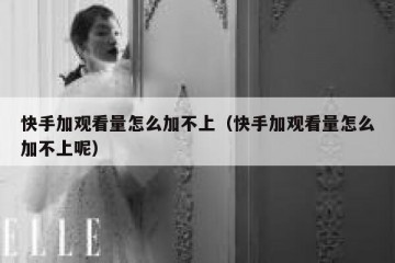 快手加观看量怎么加不上（快手加观看量怎么加不上呢）