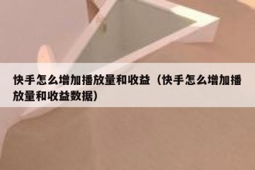 快手怎么增加播放量和收益（快手怎么增加播放量和收益数据）