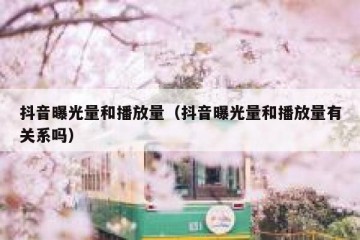 抖音曝光量和播放量（抖音曝光量和播放量有关系吗）