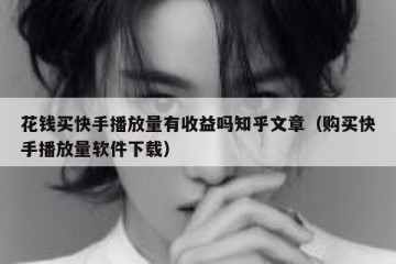 花钱买快手播放量有收益吗知乎文章（购买快手播放量软件下载）