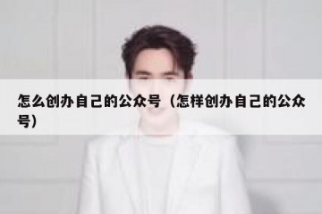 怎么创办自己的公众号（怎样创办自己的公众号）