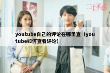 youtube自己的评论在哪里查（youtube如何查看评论）
