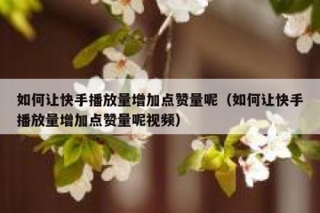 如何让快手播放量增加点赞量呢（如何让快手播放量增加点赞量呢视频）
