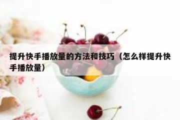 提升快手播放量的方法和技巧（怎么样提升快手播放量）