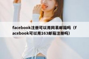 facebook注册可以用网易邮箱吗（facebook可以用163邮箱注册吗）