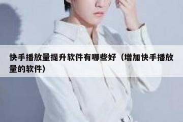 快手播放量提升软件有哪些好（增加快手播放量的软件）