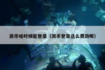 派币啥时候能登录（派币登录这么费劲呢）
