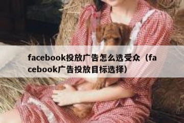 facebook投放广告怎么选受众（facebook广告投放目标选择）