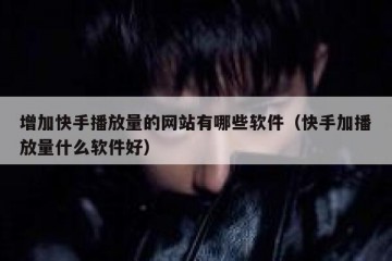 增加快手播放量的网站有哪些软件（快手加播放量什么软件好）