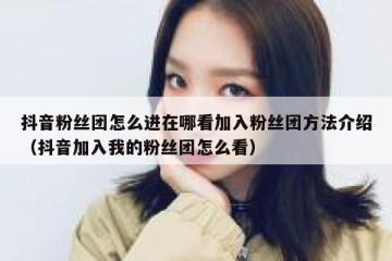 抖音粉丝团怎么进在哪看加入粉丝团方法介绍（抖音加入我的粉丝团怎么看）
