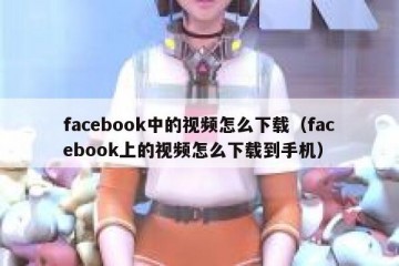facebook中的视频怎么下载（facebook上的视频怎么下载到手机）
