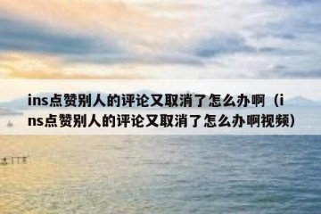 ins点赞别人的评论又取消了怎么办啊（ins点赞别人的评论又取消了怎么办啊视频）