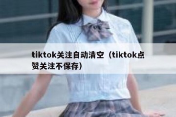 tiktok关注自动清空（tiktok点赞关注不保存）