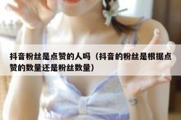 抖音粉丝是点赞的人吗（抖音的粉丝是根据点赞的数量还是粉丝数量）