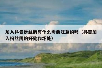 加入抖音粉丝群有什么需要注意的吗（抖音加入粉丝团的好处和坏处）