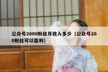 公众号2000粉丝月收入多少（公众号200粉丝可以盈利）