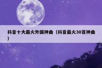 抖音十大最火外国神曲（抖音最火30首神曲）