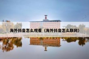 海外抖音怎么观看（海外抖音怎么联网）