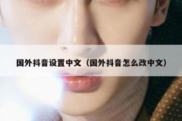 国外抖音设置中文（国外抖音怎么改中文）