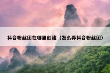 抖音粉丝团在哪里创建（怎么弄抖音粉丝团）
