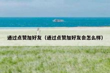 通过点赞加好友（通过点赞加好友会怎么样）