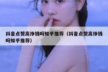 抖音点赞高挣钱吗知乎推荐（抖音点赞高挣钱吗知乎推荐）