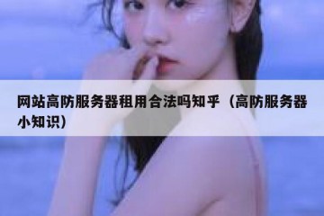 网站高防服务器租用合法吗知乎（高防服务器小知识）