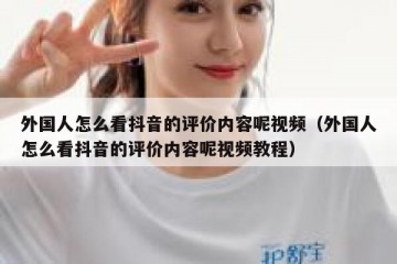 外国人怎么看抖音的评价内容呢视频（外国人怎么看抖音的评价内容呢视频教程）