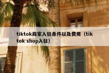 tiktok商家入驻条件以及费用（tiktok shop入驻）