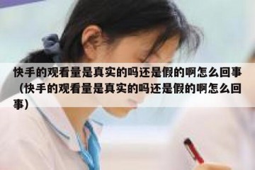 快手的观看量是真实的吗还是假的啊怎么回事（快手的观看量是真实的吗还是假的啊怎么回事）