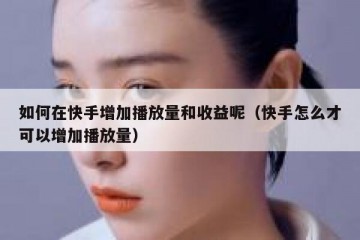 如何在快手增加播放量和收益呢（快手怎么才可以增加播放量）