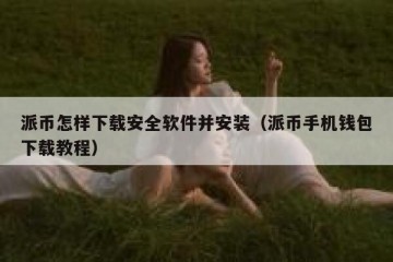 派币怎样下载安全软件并安装（派币手机钱包下载教程）