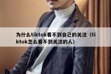 为什么tiktok看不到自己的关注（tiktok怎么看不到关注的人）