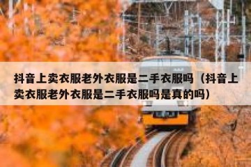 抖音上卖衣服老外衣服是二手衣服吗（抖音上卖衣服老外衣服是二手衣服吗是真的吗）
