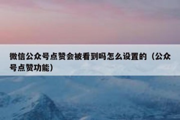 微信公众号点赞会被看到吗怎么设置的（公众号点赞功能）