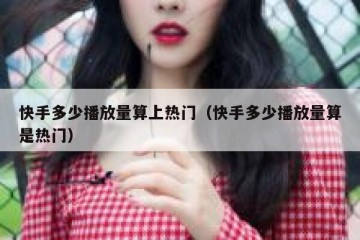 快手多少播放量算上热门（快手多少播放量算是热门）