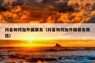 抖音如何加外国朋友（抖音如何加外国朋友微信）