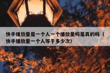 快手播放量是一个人一个播放量吗是真的吗（快手播放量一个人等于多少次）