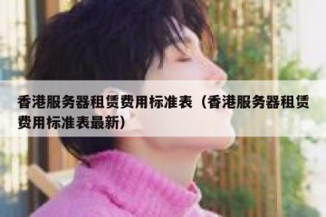 香港服务器租赁费用标准表（香港服务器租赁费用标准表最新）